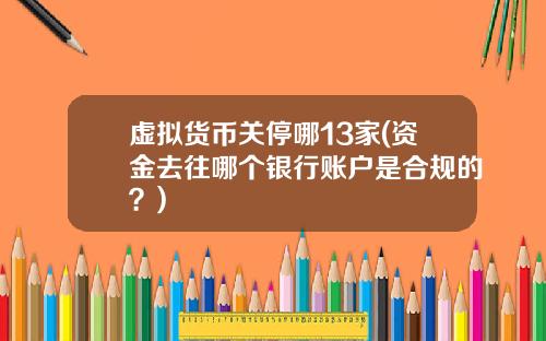 虚拟货币关停哪13家(资金去往哪个银行账户是合规的？)