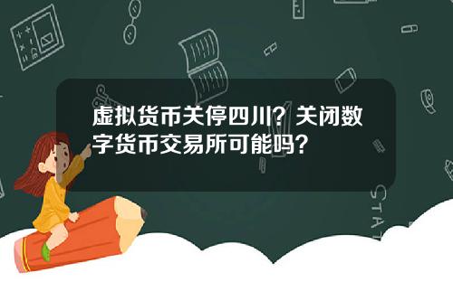 虚拟货币关停四川？关闭数字货币交易所可能吗？
