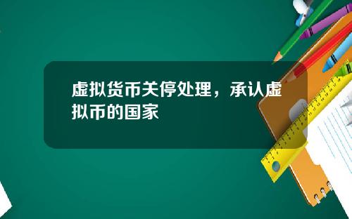 虚拟货币关停处理，承认虚拟币的国家