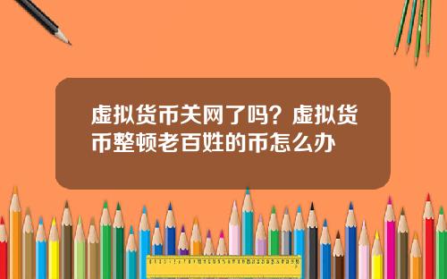 虚拟货币关网了吗？虚拟货币整顿老百姓的币怎么办