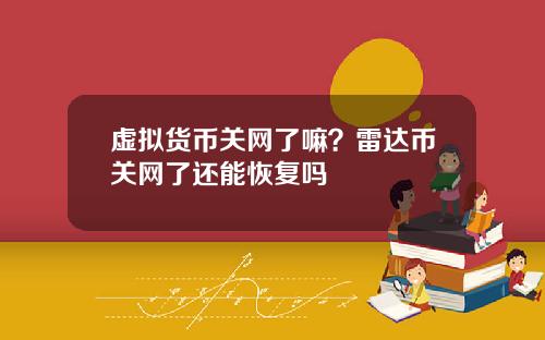 虚拟货币关网了嘛？雷达币关网了还能恢复吗