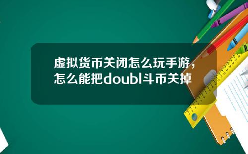 虚拟货币关闭怎么玩手游，怎么能把doubl斗币关掉
