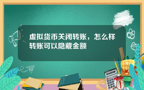 虚拟货币关闭转账，怎么样转账可以隐藏金额