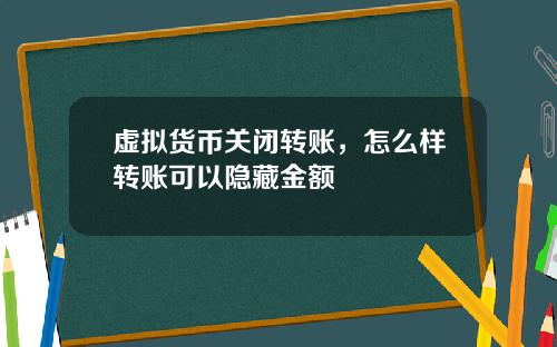 虚拟货币关闭转账，怎么样转账可以隐藏金额