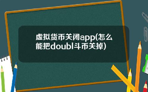 虚拟货币关闭app(怎么能把doubl斗币关掉)