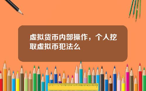 虚拟货币内部操作，个人挖取虚拟币犯法么