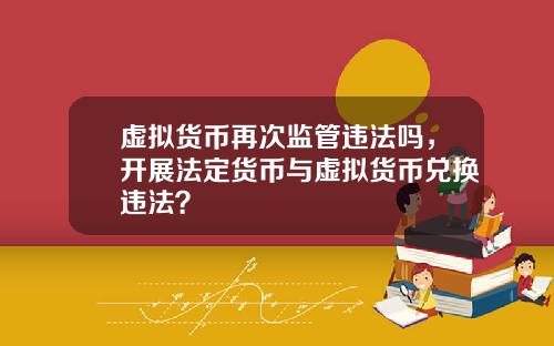 虚拟货币再次监管违法吗，开展法定货币与虚拟货币兑换违法？