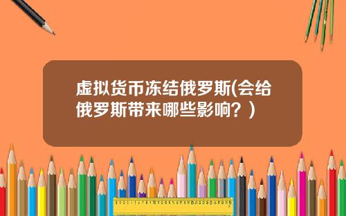 虚拟货币冻结俄罗斯(会给俄罗斯带来哪些影响？)