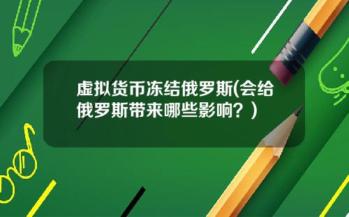 虚拟货币冻结俄罗斯(会给俄罗斯带来哪些影响？)