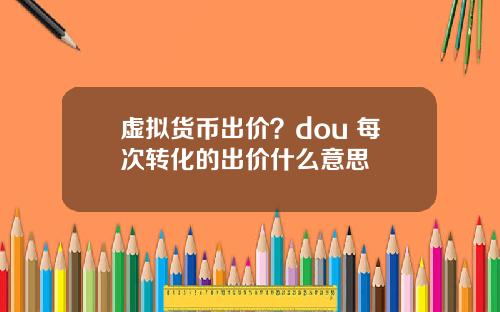 虚拟货币出价？dou+每次转化的出价什么意思