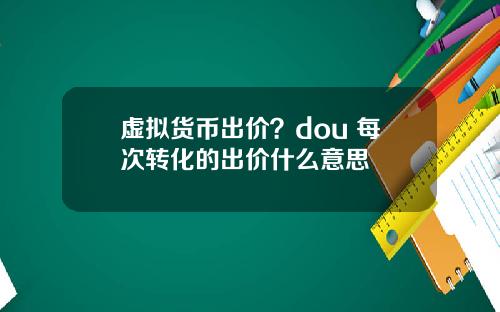 虚拟货币出价？dou+每次转化的出价什么意思