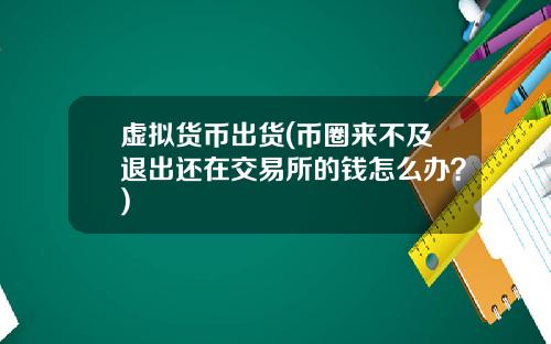 虚拟货币出货(币圈来不及退出还在交易所的钱怎么办？)