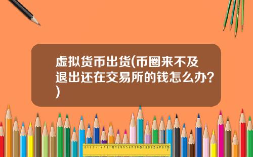 虚拟货币出货(币圈来不及退出还在交易所的钱怎么办？)