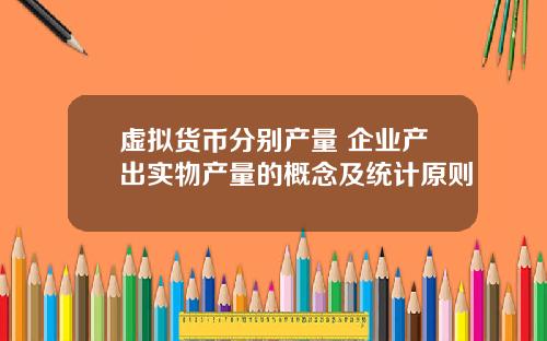 虚拟货币分别产量 企业产出实物产量的概念及统计原则