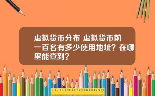 虚拟货币分布 虚拟货币前一百名有多少使用地址？在哪里能查到？