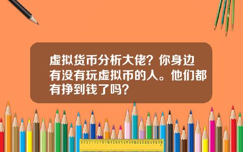 虚拟货币分析大佬？你身边有没有玩虚拟币的人。他们都有挣到钱了吗？