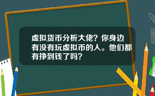 虚拟货币分析大佬？你身边有没有玩虚拟币的人。他们都有挣到钱了吗？