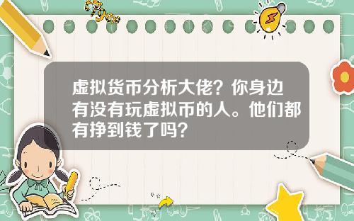 虚拟货币分析大佬？你身边有没有玩虚拟币的人。他们都有挣到钱了吗？