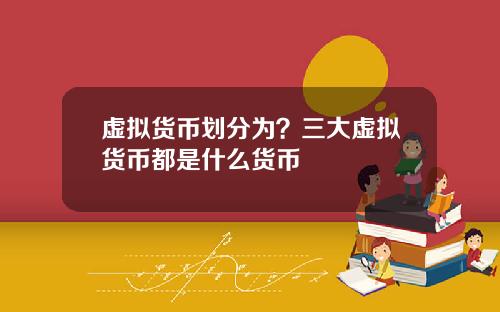 虚拟货币划分为？三大虚拟货币都是什么货币