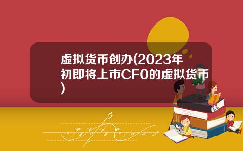 虚拟货币创办(2023年初即将上市CF0的虚拟货币)