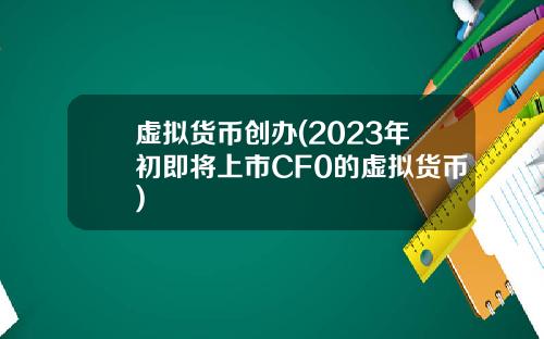 虚拟货币创办(2023年初即将上市CF0的虚拟货币)