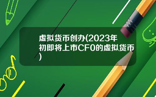 虚拟货币创办(2023年初即将上市CF0的虚拟货币)