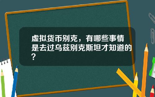 虚拟货币别克，有哪些事情是去过乌兹别克斯坦才知道的？