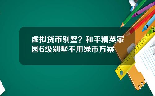 虚拟货币别墅？和平精英家园6级别墅不用绿币方案
