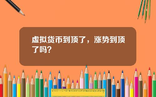 虚拟货币到顶了，涨势到顶了吗？
