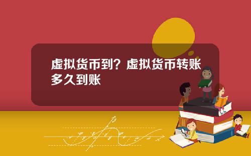虚拟货币到？虚拟货币转账多久到账