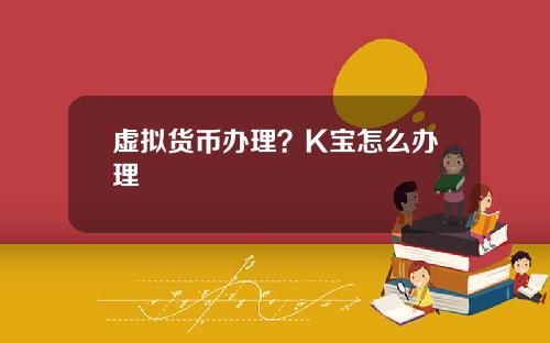 虚拟货币办理？K宝怎么办理