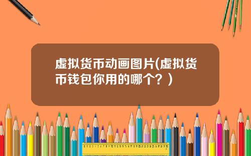 虚拟货币动画图片(虚拟货币钱包你用的哪个？)