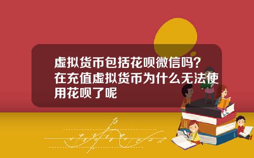 虚拟货币包括花呗微信吗？在充值虚拟货币为什么无法使用花呗了呢