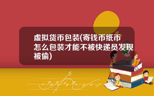 虚拟货币包装(寄钱币纸币怎么包装才能不被快递员发现被偷)