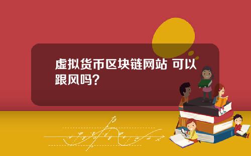 虚拟货币区块链网站 可以跟风吗？