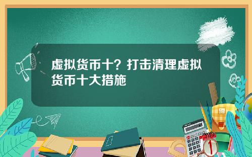 虚拟货币十？打击清理虚拟货币十大措施