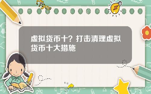 虚拟货币十？打击清理虚拟货币十大措施