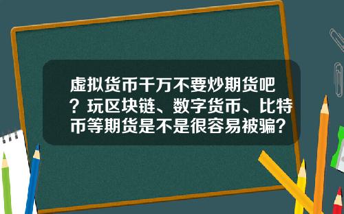 虚拟货币千万不要炒期货吧？玩区块链、数字货币、比特币等期货是不是很容易被骗？