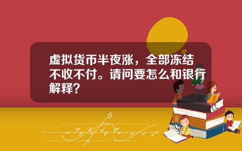 虚拟货币半夜涨，全部冻结不收不付。请问要怎么和银行解释？