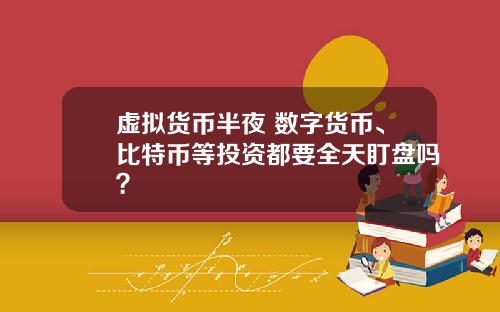 虚拟货币半夜 数字货币、比特币等投资都要全天盯盘吗？