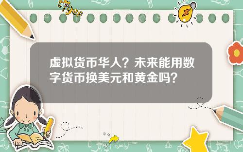 虚拟货币华人？未来能用数字货币换美元和黄金吗？