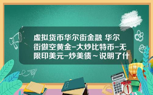 虚拟货币华尔街金融 华尔街做空黄金-大炒比特币-无限印美元-炒美债～说明了什么？