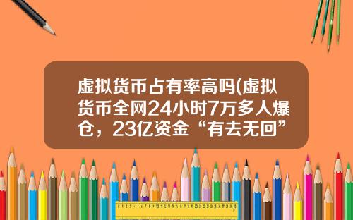虚拟货币占有率高吗(虚拟货币全网24小时7万多人爆仓，23亿资金“有去无回”，发生了什么？)