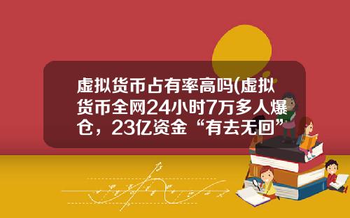 虚拟货币占有率高吗(虚拟货币全网24小时7万多人爆仓，23亿资金“有去无回”，发生了什么？)