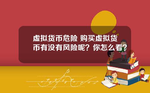 虚拟货币危险 购买虚拟货币有没有风险呢？你怎么看？