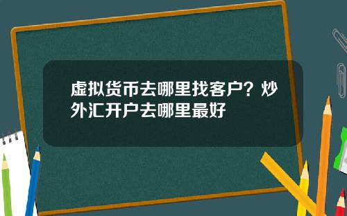 虚拟货币去哪里找客户？炒外汇开户去哪里最好