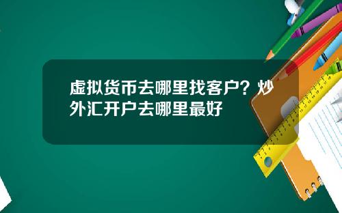 虚拟货币去哪里找客户？炒外汇开户去哪里最好