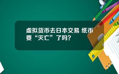 虚拟货币去日本交易 纸币要“灭亡”了吗？