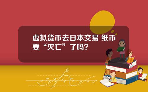 虚拟货币去日本交易 纸币要“灭亡”了吗？