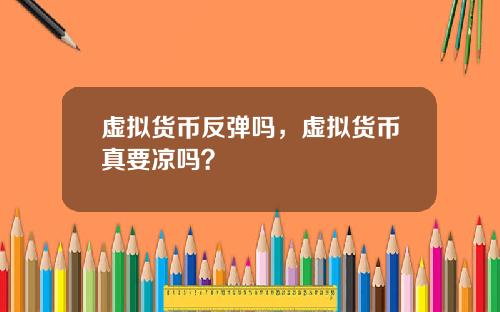 虚拟货币反弹吗，虚拟货币真要凉吗？